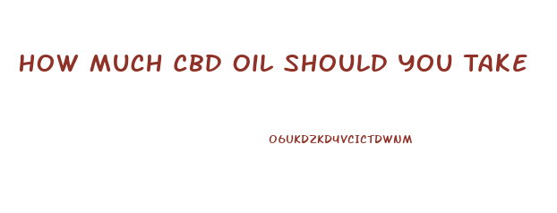 How Much Cbd Oil Should You Take