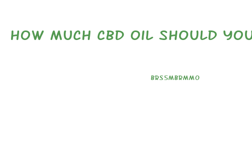 How Much Cbd Oil Should You Use