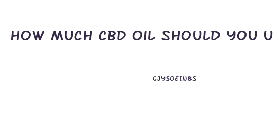How Much Cbd Oil Should You Use