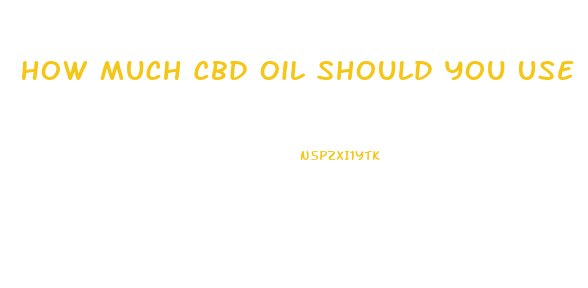 How Much Cbd Oil Should You Use