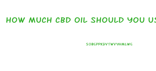 How Much Cbd Oil Should You Use