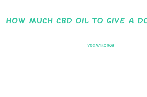 How Much Cbd Oil To Give A Dog In Ml