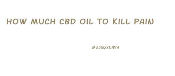 How Much Cbd Oil To Kill Pain