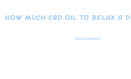 How Much Cbd Oil To Relax A Dog