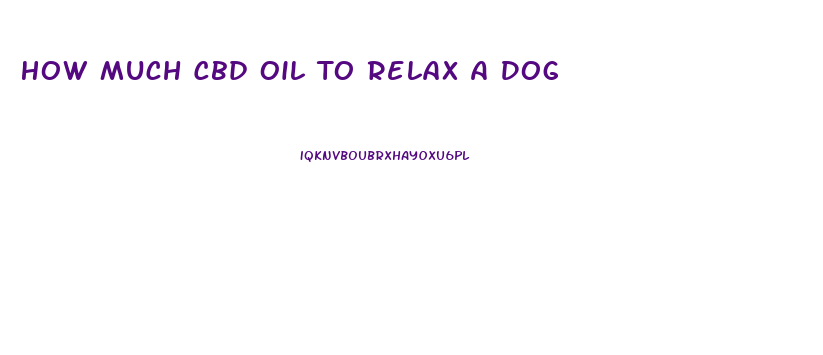 How Much Cbd Oil To Relax A Dog