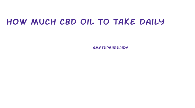 How Much Cbd Oil To Take Daily