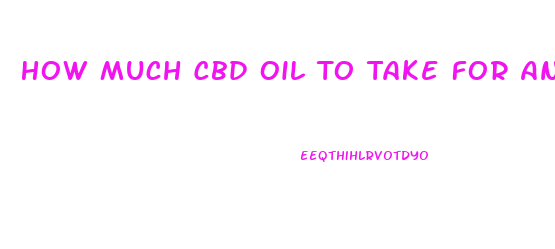 How Much Cbd Oil To Take For Anxiety