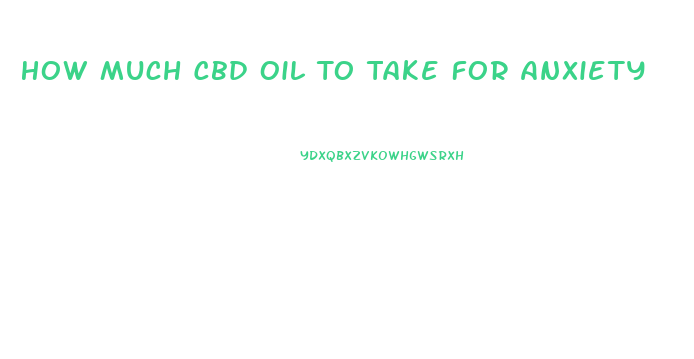 How Much Cbd Oil To Take For Anxiety