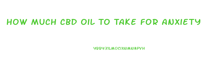 How Much Cbd Oil To Take For Anxiety