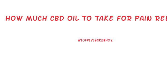 How Much Cbd Oil To Take For Pain Relief