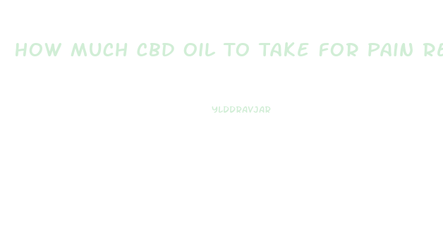 How Much Cbd Oil To Take For Pain Relief