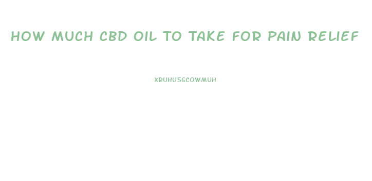 How Much Cbd Oil To Take For Pain Relief