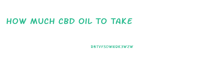 How Much Cbd Oil To Take