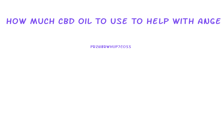 How Much Cbd Oil To Use To Help With Anger