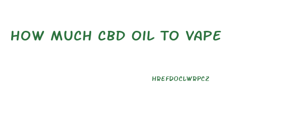 How Much Cbd Oil To Vape