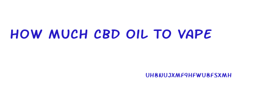 How Much Cbd Oil To Vape
