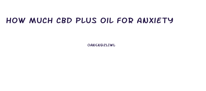 How Much Cbd Plus Oil For Anxiety
