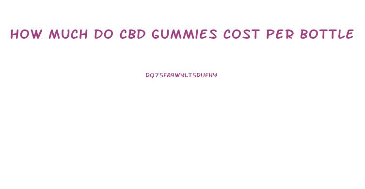 How Much Do Cbd Gummies Cost Per Bottle