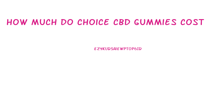 How Much Do Choice Cbd Gummies Cost