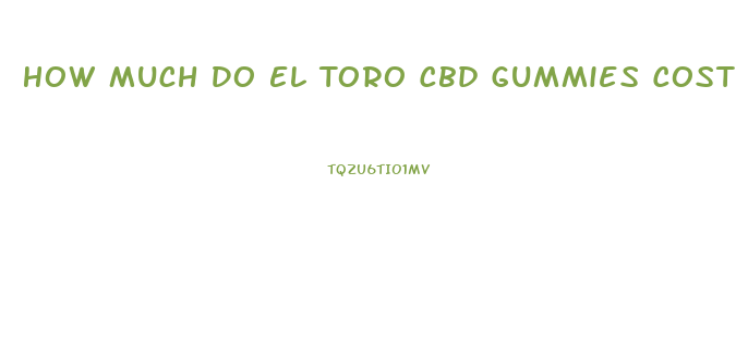 How Much Do El Toro Cbd Gummies Cost