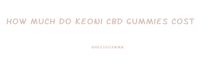 How Much Do Keoni Cbd Gummies Cost
