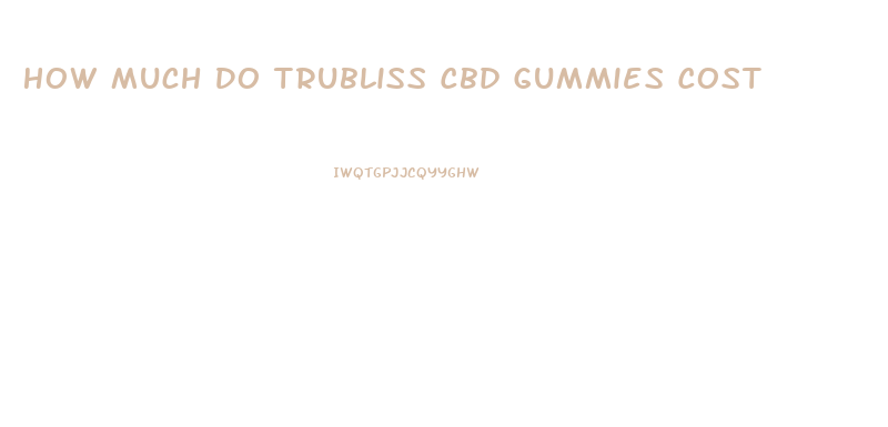 How Much Do Trubliss Cbd Gummies Cost