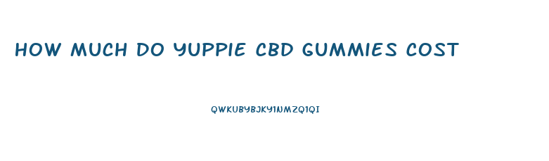 How Much Do Yuppie Cbd Gummies Cost