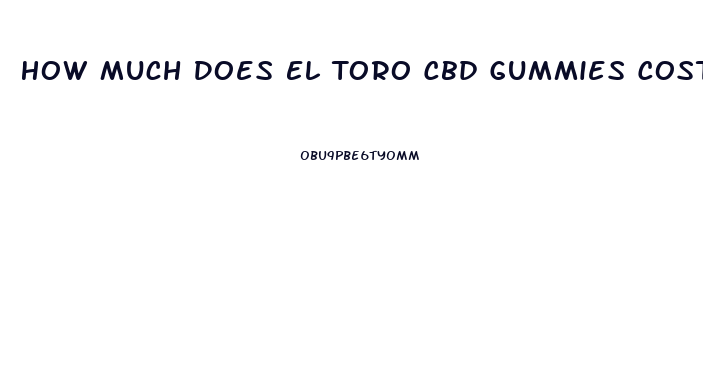 How Much Does El Toro Cbd Gummies Cost