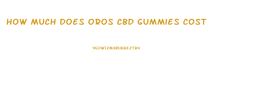 How Much Does Oros Cbd Gummies Cost