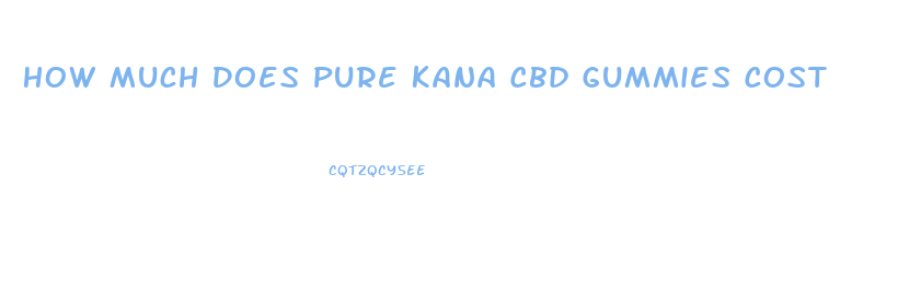 How Much Does Pure Kana Cbd Gummies Cost