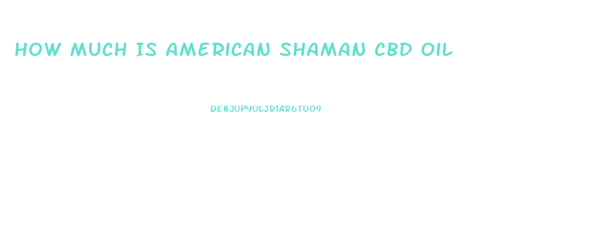 How Much Is American Shaman Cbd Oil