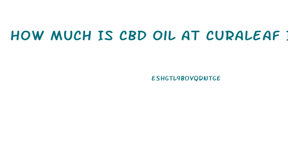 How Much Is Cbd Oil At Curaleaf In Fort Myers Florida