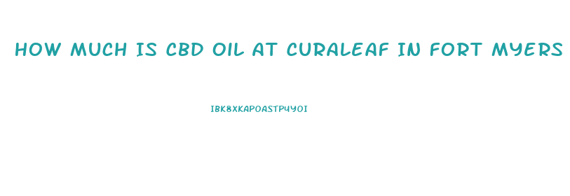 How Much Is Cbd Oil At Curaleaf In Fort Myers Florida