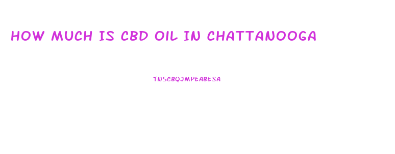 How Much Is Cbd Oil In Chattanooga