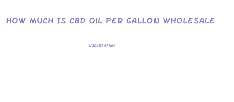 How Much Is Cbd Oil Per Gallon Wholesale