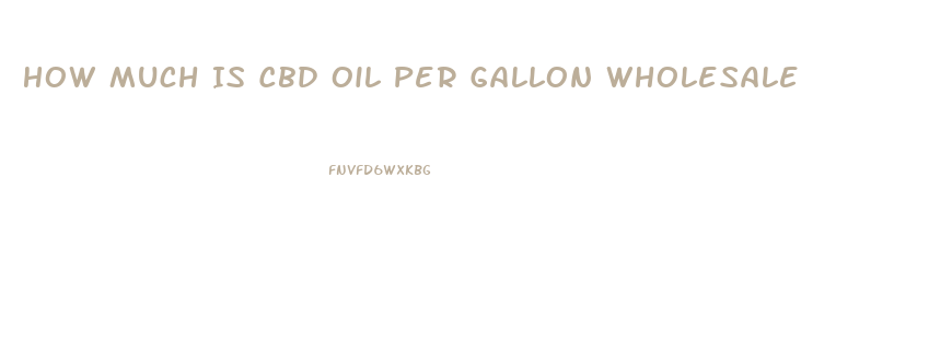How Much Is Cbd Oil Per Gallon Wholesale