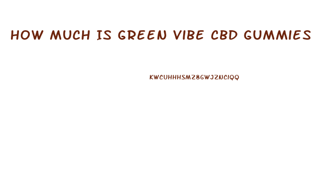 How Much Is Green Vibe Cbd Gummies
