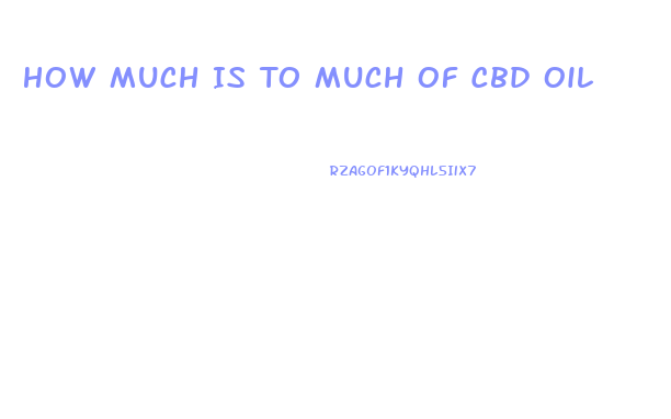 How Much Is To Much Of Cbd Oil