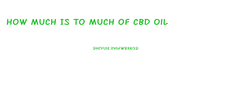 How Much Is To Much Of Cbd Oil