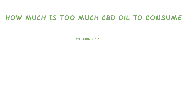 How Much Is Too Much Cbd Oil To Consume
