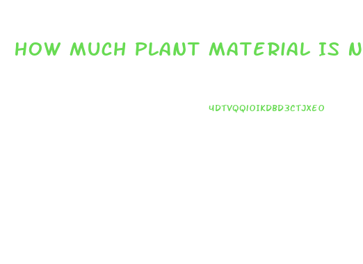 How Much Plant Material Is Needed To Produce An Ounce Of Cbd Oil