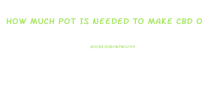 How Much Pot Is Needed To Make Cbd Oil