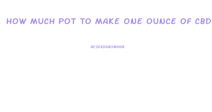 How Much Pot To Make One Ounce Of Cbd Oil