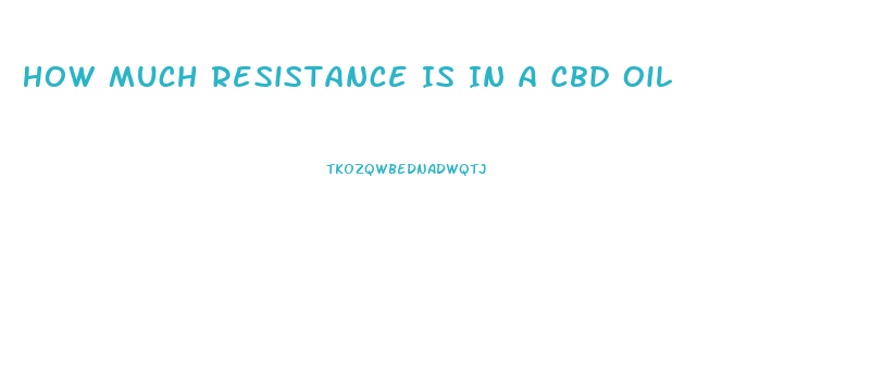 How Much Resistance Is In A Cbd Oil