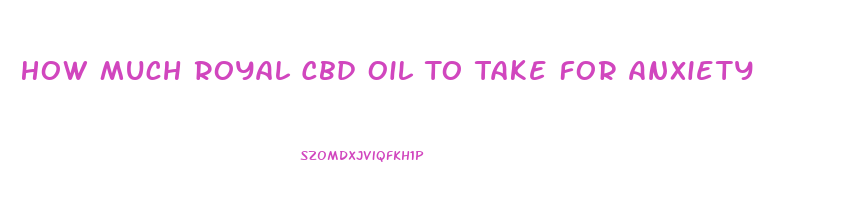 How Much Royal Cbd Oil To Take For Anxiety