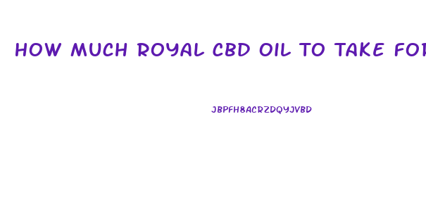 How Much Royal Cbd Oil To Take For Anxiety