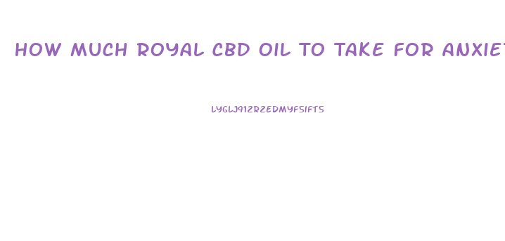 How Much Royal Cbd Oil To Take For Anxiety