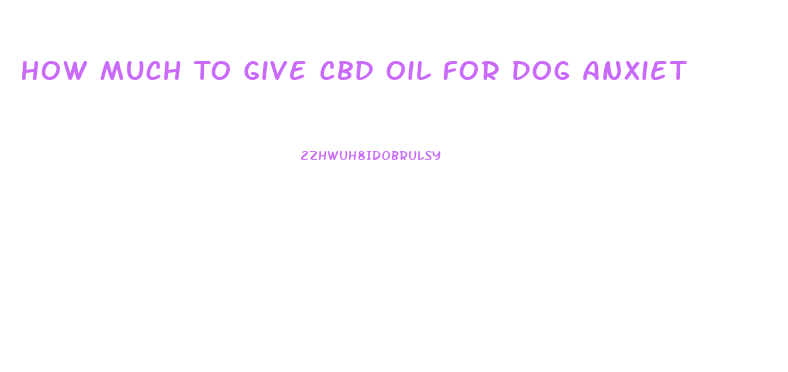 How Much To Give Cbd Oil For Dog Anxiet