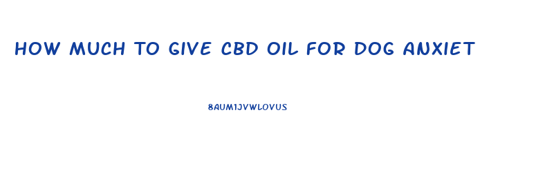 How Much To Give Cbd Oil For Dog Anxiet
