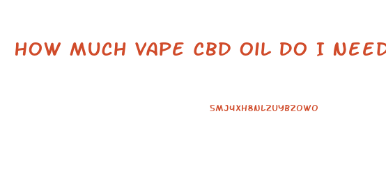 How Much Vape Cbd Oil Do I Need